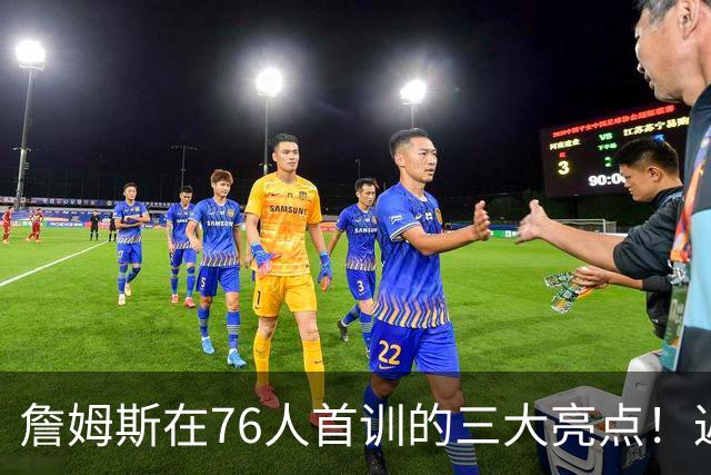 詹姆斯在76人首训的三大亮点！返程用直升机的他仍是焦点